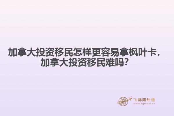 加拿大投資移民怎樣更容易拿楓葉卡，加拿大投資移民難嗎？