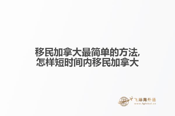 移民加拿大最簡(jiǎn)單的方法,怎樣短時(shí)間內(nèi)移民加拿大