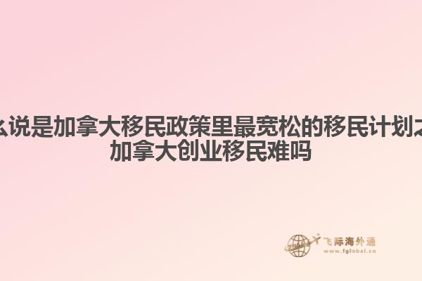 為什么說是加拿大移民政策里最寬松的移民計劃之一，加拿大創(chuàng)業(yè)移民難嗎