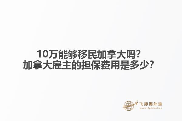 10萬能夠移民加拿大嗎？加拿大雇主的擔保費用是多少？