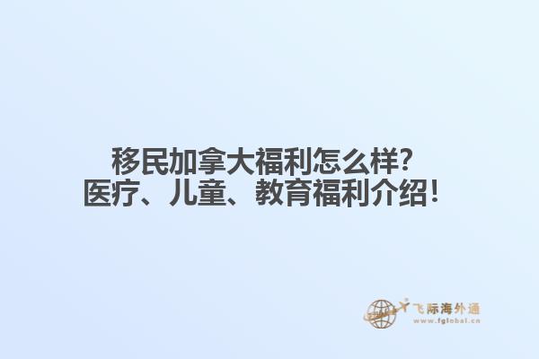 移民加拿大福利怎么樣？醫(yī)療、兒童、教育福利介紹！