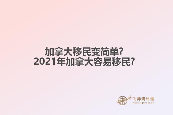 加拿大移民變簡單？2021年加拿大容易移民？