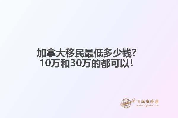 加拿大移民最低多少錢？10萬和30萬的都可以！