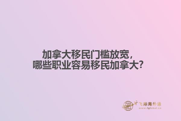 加拿大移民門檻放寬，哪些職業(yè)容易移民加拿大？