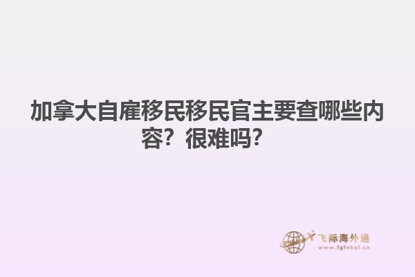 加拿大自雇移民移民官主要查哪些內(nèi)容？很難嗎？