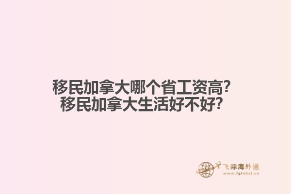 移民加拿大哪個省工資高？移民加拿大生活好不好？