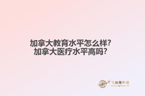 加拿大教育水平怎么樣？加拿大醫(yī)療水平高嗎？