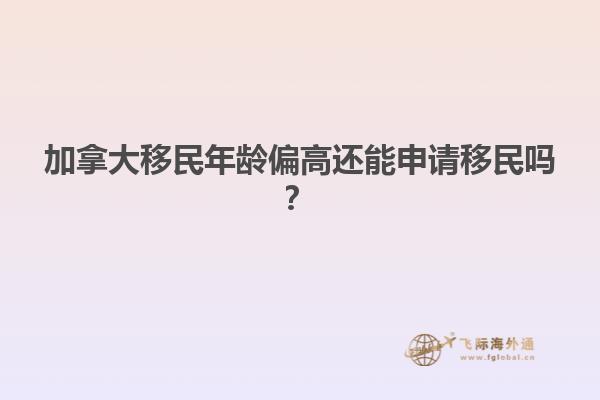 加拿大移民年齡偏高還能申請(qǐng)移民嗎？