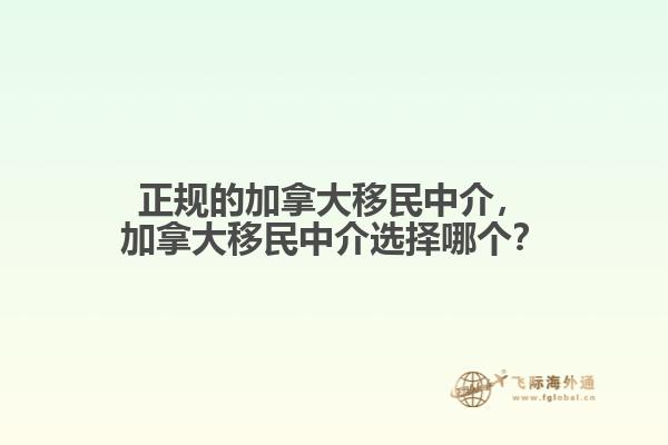 正規(guī)的加拿大移民中介，加拿大移民中介選擇哪個？