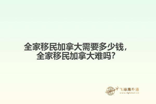 全家移民加拿大需要多少錢，全家移民加拿大難嗎？