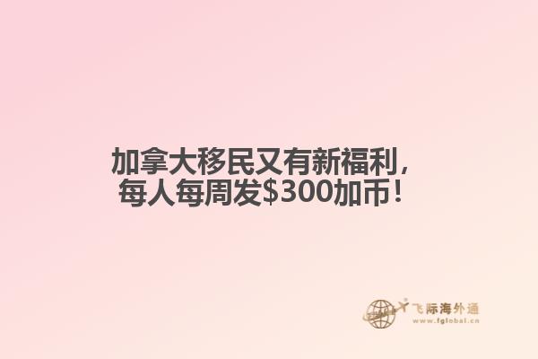 加拿大移民又有新福利，每人每周發(fā)$300加幣！