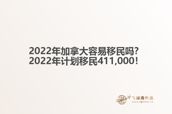 2022年加拿大容易移民嗎？2022年計劃移民411,000！