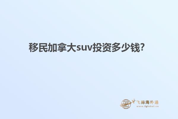 移民加拿大suv投資多少錢？