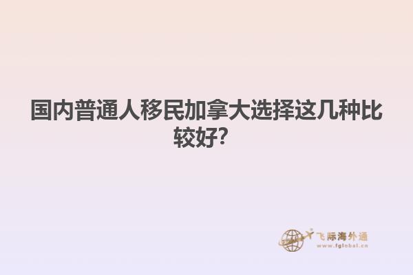 國內普通人移民加拿大選擇這幾種比較好？