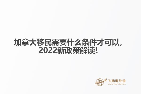 加拿大移民需要什么條件才可以，2022新政策解讀！