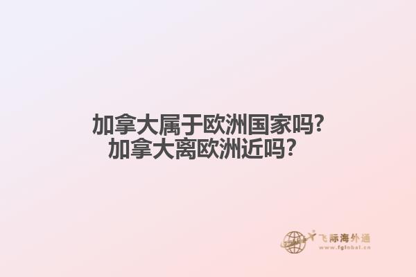 加拿大屬于歐洲國家嗎?加拿大離歐洲近嗎？