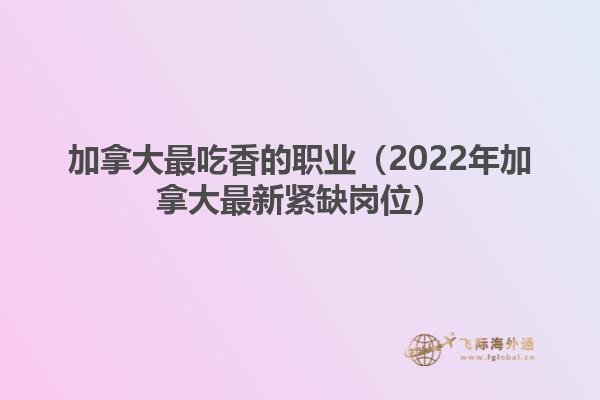 加拿大最吃香的職業(yè)（2022年加拿大最新緊缺崗位）