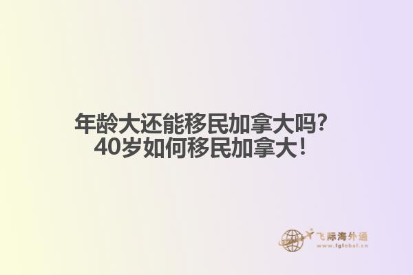 年齡大還能移民加拿大嗎？40歲如何移民加拿大！