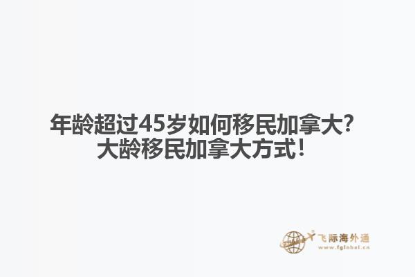 年齡超過45歲如何移民加拿大？大齡移民加拿大方式！