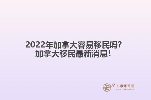 2022年加拿大容易移民嗎？加拿大移民最新消息！