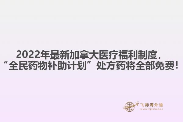 2022年最新加拿大醫(yī)療福利制度，“全民藥物補(bǔ)助計(jì)劃”處方藥將全部免費(fèi)！