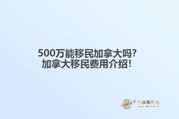 500萬能移民加拿大嗎？加拿大移民費用介紹！