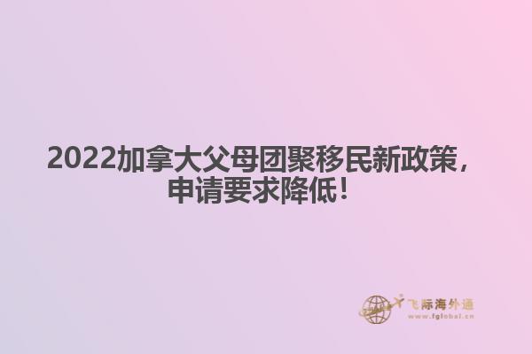 2022加拿大父母團(tuán)聚移民新政策，申請(qǐng)要求降低！