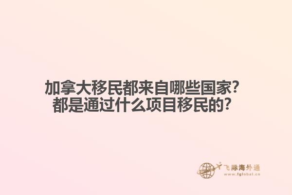 加拿大移民都來自哪些國家？都是通過什么項目移民的？