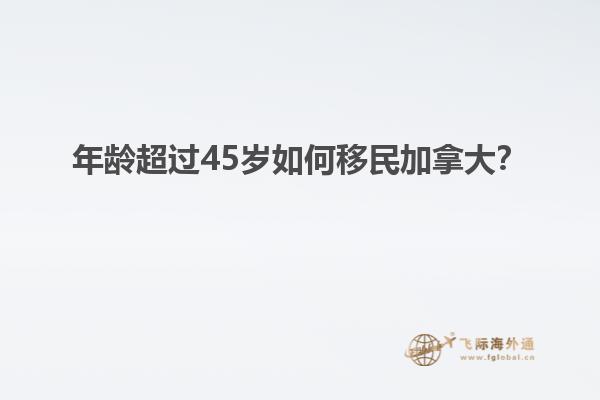 年齡超過45歲如何移民加拿大？