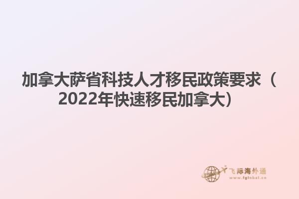 加拿大薩省科技人才移民政策要求（2022年快速移民加拿大）