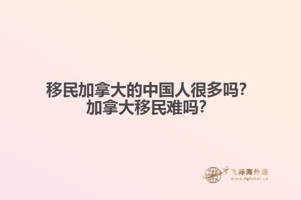 移民加拿大的中國人很多嗎？加拿大移民難嗎？