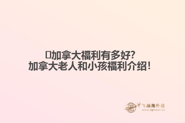 ?加拿大福利有多好？加拿大老人和小孩福利介紹！