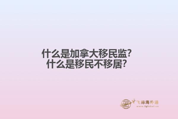 什么是加拿大移民監(jiān)？什么是移民不移居？