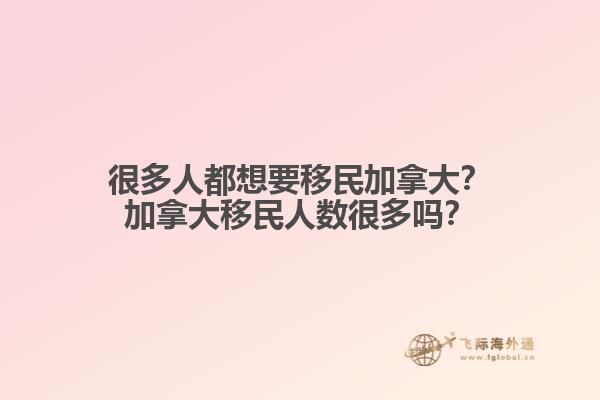 很多人都想要移民加拿大？加拿大移民人數(shù)很多嗎？