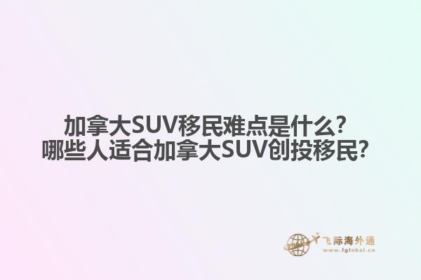 加拿大SUV移民難點是什么？哪些人適合加拿大SUV創(chuàng)投移民？