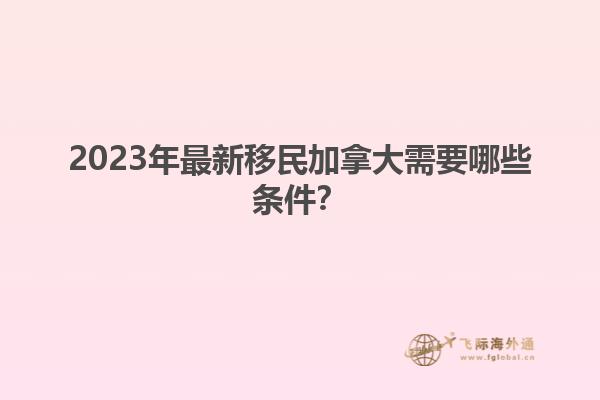 2023年最新移民加拿大需要哪些條件？