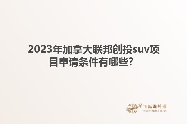 2023年加拿大聯(lián)邦創(chuàng)投suv項目申請條件有哪些？