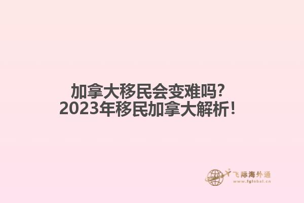 加拿大移民會變難嗎？2023年移民加拿大解析！