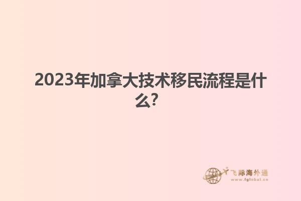 2023年加拿大技術移民流程是什么？