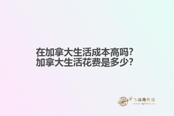 在加拿大生活成本高嗎？加拿大生活花費(fèi)是多少？