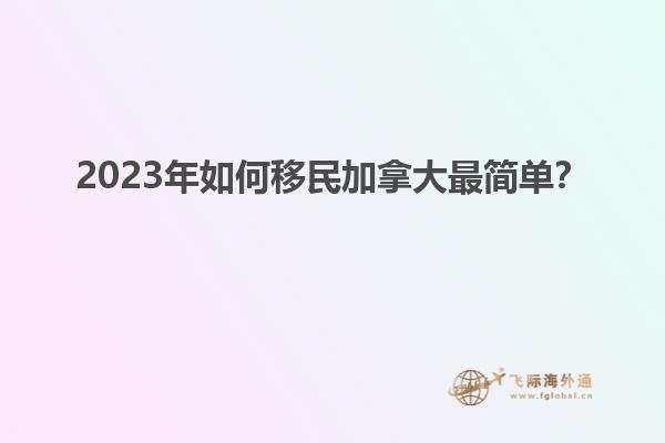 2023年如何移民加拿大最簡(jiǎn)單？