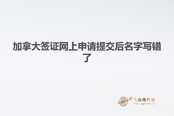 加拿大簽證網(wǎng)上申請(qǐng)?zhí)峤缓竺謱?xiě)錯(cuò)了