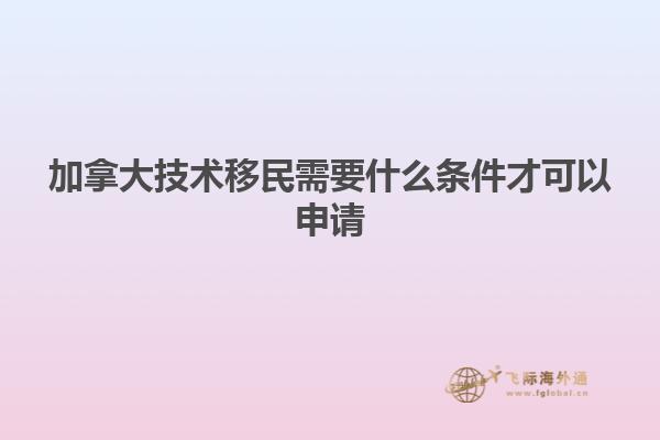 加拿大技術移民需要什么條件才可以申請