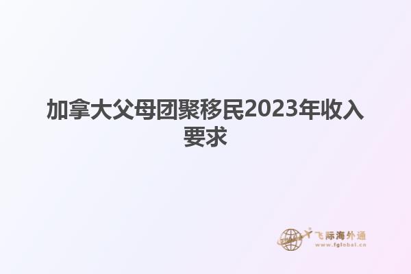 加拿大父母團聚移民2023年收入要求