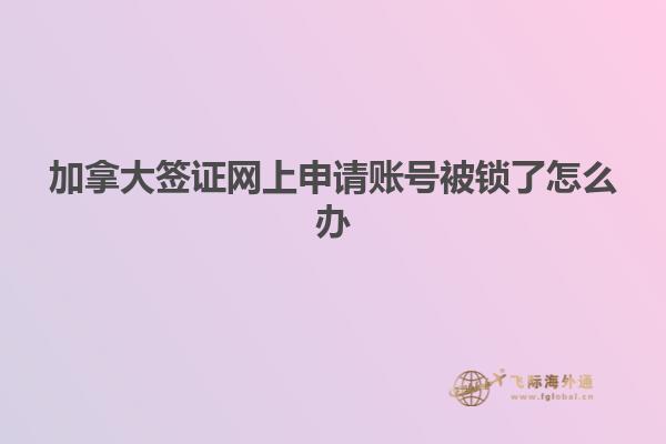 加拿大簽證網上申請賬號被鎖了怎么辦