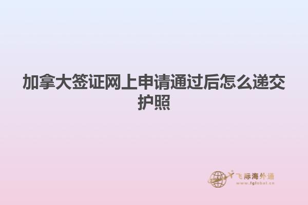 加拿大簽證網上申請通過后怎么遞交護照