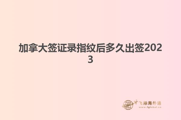 加拿大簽證錄指紋后多久出簽2023