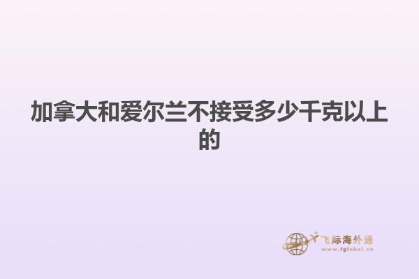 加拿大和愛爾蘭不接受多少千克以上的