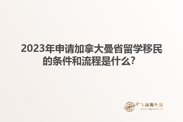 2023年申請加拿大曼省留學(xué)移民的條件和流程是什么？