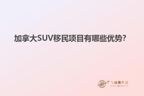 加拿大SUV移民項(xiàng)目有哪些優(yōu)勢(shì)？